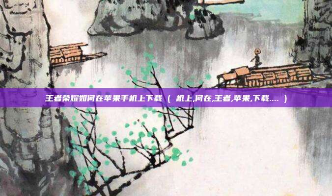 王者荣耀如何在苹果手机上下载 ( 机上,何在,王者,苹果,下载.... )
