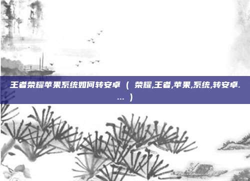 王者荣耀苹果系统如何转安卓 ( 荣耀,王者,苹果,系统,转安卓.... )