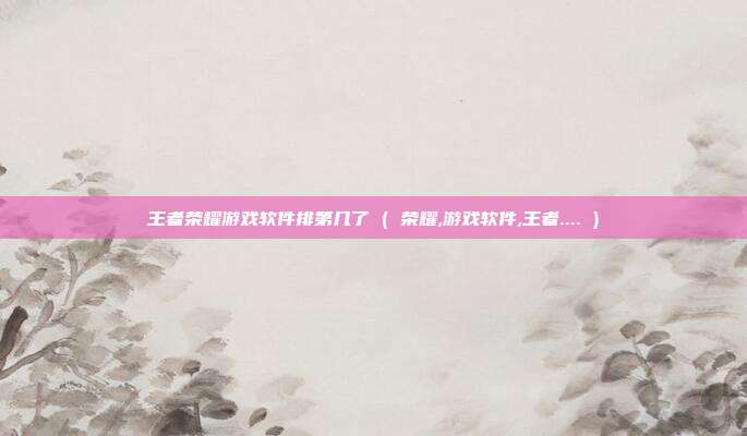 王者荣耀游戏软件排第几了 ( 荣耀,游戏软件,王者.... )