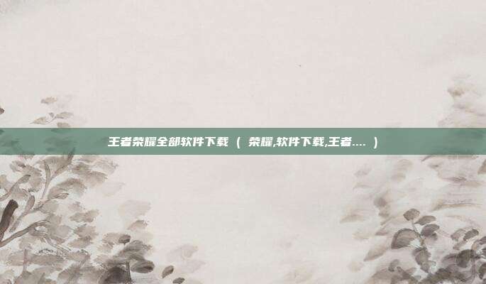 王者荣耀全部软件下载 ( 荣耀,软件下载,王者.... )