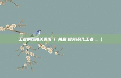 王者荣耀相关资讯 ( 荣耀,相关资讯,王者.... )