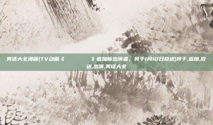 笑话大全漫画(TV动画《メタリックルージュ》追加新出演者，将于1月10日放送)将于,追加,放送,出演,笑话大全