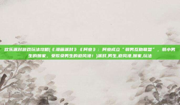 欢乐派对游戏玩法攻略(《漫画派对》《阿衰》：阿衰成立“弱男互助联盟”，弱小男生的娘家，受欺负男生的避风港！)派对,男生,避风港,娘家,玩法