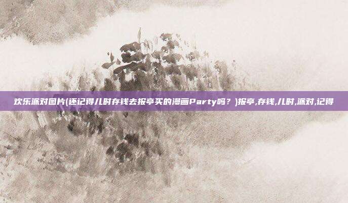 欢乐派对图片(还记得儿时存钱去报亭买的漫画Party吗?)报亭,存钱,儿时,派对,记得