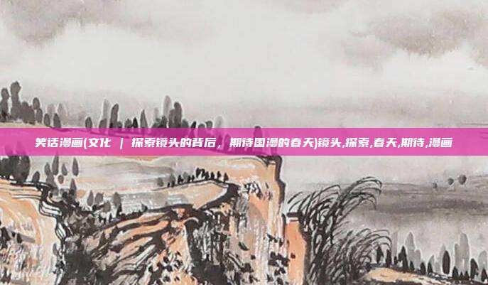 笑话漫画(文化 | 探索镜头的背后，期待国漫的春天)镜头,探索,春天,期待,漫画