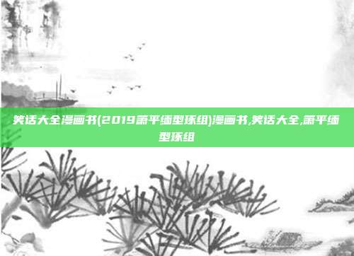 笑话大全漫画书(2019箫平缅型琢组)漫画书,笑话大全,箫平缅型琢组