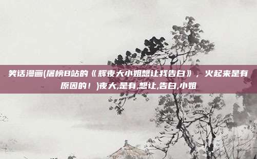 笑话漫画(屠榜B站的《辉夜大小姐想让我告白》，火起来是有原因的！)夜大,是有,想让,告白,小姐