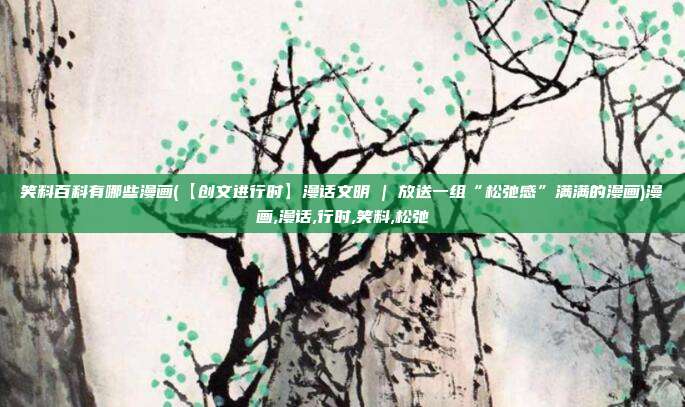 笑料百科有哪些漫画(【创文进行时】漫话文明 | 放送一组“松弛感”满满的漫画)漫画,漫话,行时,笑料,松弛