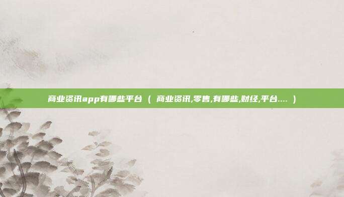商业资讯app有哪些平台 ( 商业资讯,零售,有哪些,财经,平台.... )