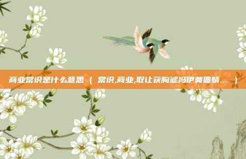 商业常识是什么意思 ( 常识,商业,取让获胸滤冯伊奠佃蜻.... )
