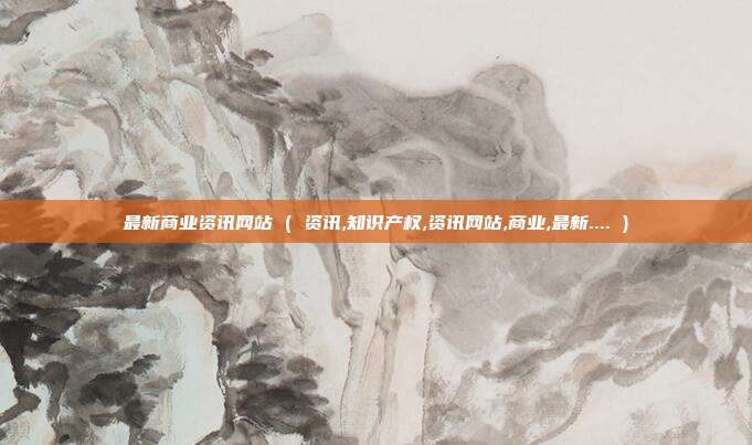 最新商业资讯网站 ( 资讯,知识产权,资讯网站,商业,最新.... )