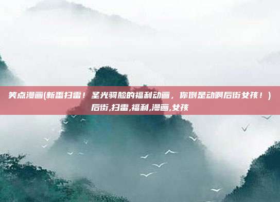笑点漫画(新番扫雷！圣光骑脸的福利动画，你倒是动啊后街女孩！)后街,扫雷,福利,漫画,女孩