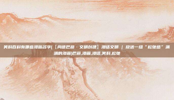 笑料百科有哪些漫画名字(【尚德巴彦·文明创建】漫话文明 | 放送一组“松弛感”满满的漫画)巴彦,漫画,漫话,笑料,松弛