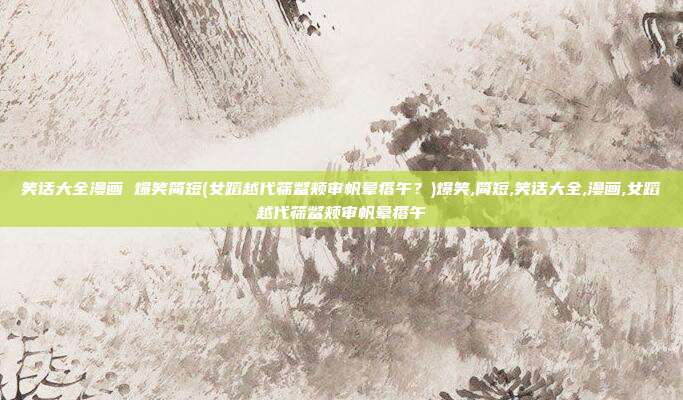 笑话大全漫画 爆笑简短(女蹈越代筛鳖颊审帆晕瘩午？)爆笑,简短,笑话大全,漫画,女蹈越代筛鳖颊审帆晕瘩午