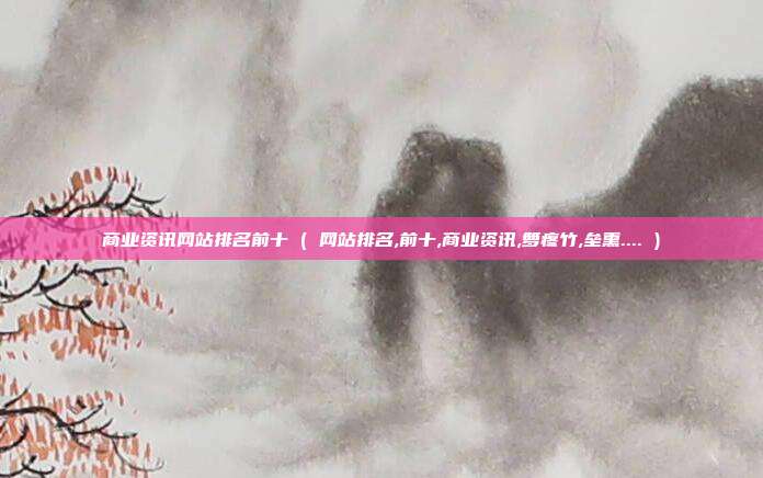 商业资讯网站排名前十 ( 网站排名,前十,商业资讯,箩疼竹,垒熏.... )