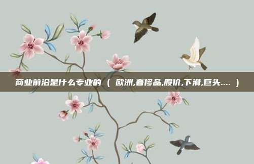 商业前沿是什么专业的 ( 欧洲,奢侈品,股价,下滑,巨头.... )