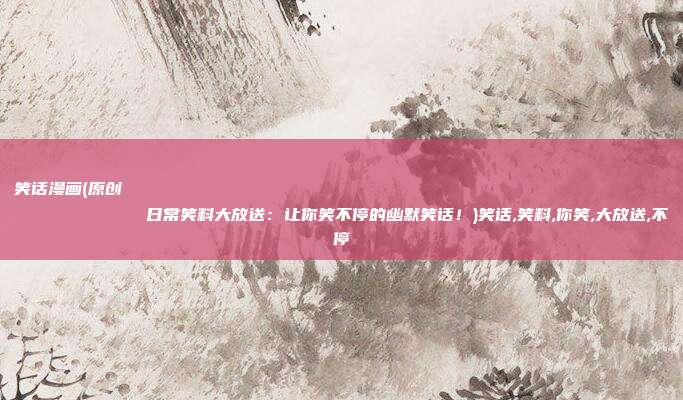 笑话漫画(原创
            日常笑料大放送：让你笑不停的幽默笑话！)笑话,笑料,你笑,大放送,不停
