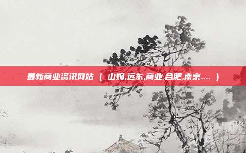 最新商业资讯网站 ( 山姆,远东,商业,合肥,南京.... )
