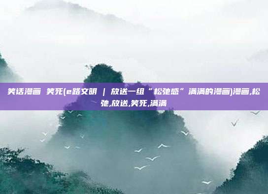 笑话漫画 笑死(e路文明 | 放送一组“松弛感”满满的漫画)漫画,松弛,放送,笑死,满满