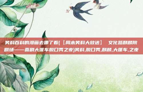 笑料百科的漫画去哪了看(【周末笑料大放送】 文化路麒麟院剧场——喜剧大篷车脱口秀之夜)笑料,脱口秀,麒麟,大篷车,之夜