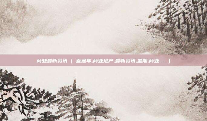 商业最新资讯 ( 直通车,商业地产,最新资讯,星期,商业.... )
