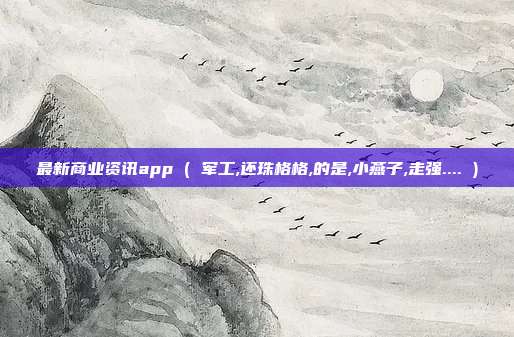 最新商业资讯app ( 军工,还珠格格,的是,小燕子,走强.... )