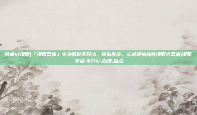 笑点v1漫画(「漫画盘点」专治各种不开心，笑破肚皮，忘掉烦恼搞笑漫画大盘点)漫画,专治,不开心,肚皮,盘点
