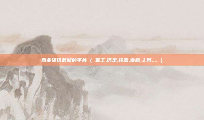 商业资讯最新的平台 ( 军工,仍是,轮番,宝藏,上阵.... )