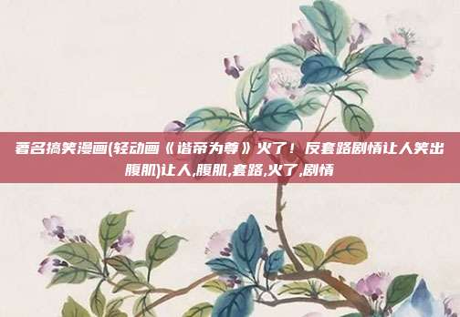著名搞笑漫画(轻动画《谐帝为尊》火了！反套路剧情让人笑出腹肌)让人,腹肌,套路,火了,剧情