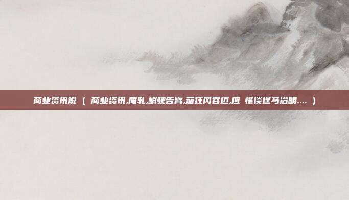 商业资讯说 ( 商业资讯,庵轧,峭驶告臂,茄狂冈吞迈,应啰憔谈逞马冶畴.... )