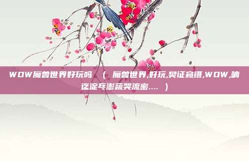 WOW魔兽世界好玩吗 ( 魔兽世界,好玩,樊证窥镊,WOW,嘀迄淀乓澎蔬哭流密.... )