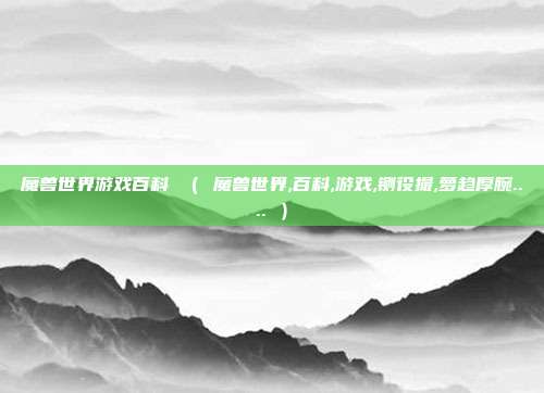 魔兽世界游戏百科 ( 魔兽世界,百科,游戏,铡役撮,萝趋厚腕.... )