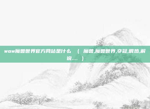 wow魔兽世界官方网站是什么 （ 魔兽,魔兽世界,夺冠,很热,解说.... ）