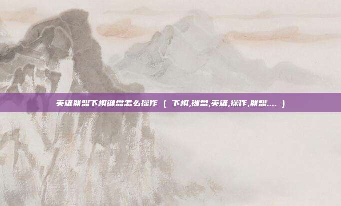 英雄联盟下棋键盘怎么操作 ( 下棋,键盘,英雄,操作,联盟.... )
