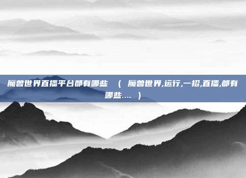 魔兽世界直播平台都有哪些 （ 魔兽世界,运行,一招,直播,都有哪些.... ）