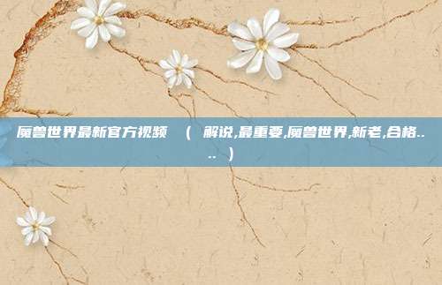 魔兽世界最新官方视频 （ 解说,最重要,魔兽世界,新老,合格.... ）