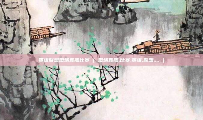 英雄联盟现场直播比赛 ( 现场直播,比赛,英雄,联盟.... )