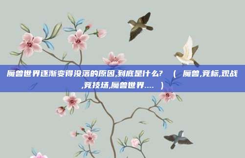魔兽世界逐渐变得没落的原因,到底是什么? （ 魔兽,竞标,观战,竞技场,魔兽世界.... ）