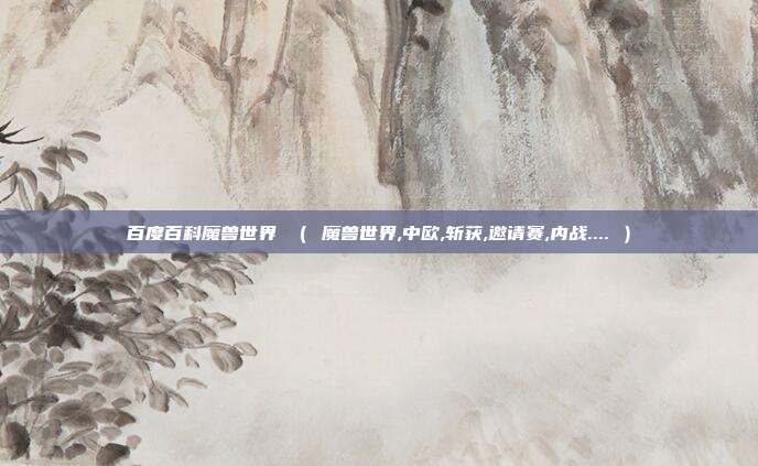 百度百科魔兽世界 （ 魔兽世界,中欧,斩获,邀请赛,内战.... ）