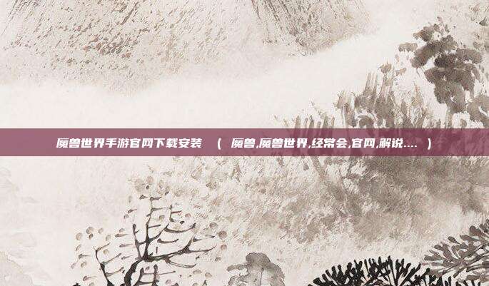 魔兽世界手游官网下载安装 （ 魔兽,魔兽世界,经常会,官网,解说.... ）