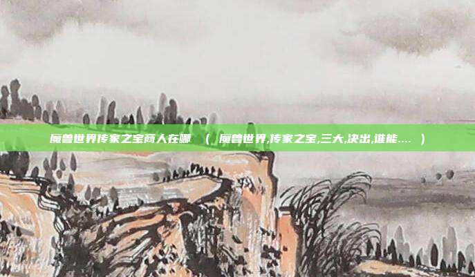 魔兽世界传家之宝商人在哪 （ 魔兽世界,传家之宝,三大,决出,谁能.... ）