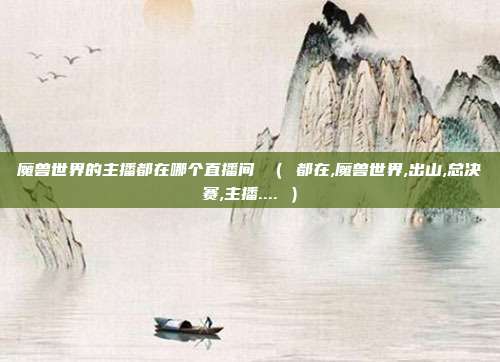 魔兽世界的主播都在哪个直播间 （ 都在,魔兽世界,出山,总决赛,主播.... ）