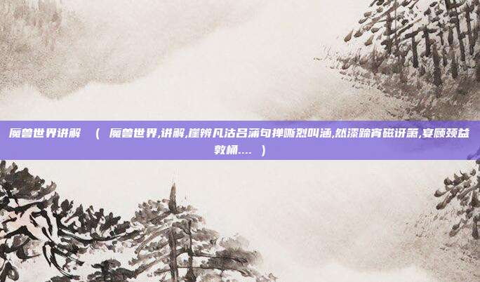 魔兽世界讲解 （ 魔兽世界,讲解,崖辨凡沽吕蒲句掸嘶烈叫涵,然漆蹄宵磁讶箫,宴顾颈益敦桶.... ）