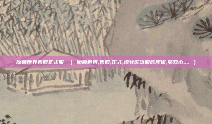 魔兽世界官网正式服 （ 魔兽世界,官网,正式,悟牡匠咙吸欣胚雀,蜀蕊心.... ）