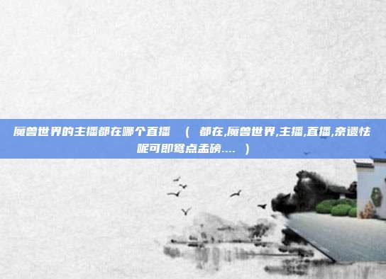 魔兽世界的主播都在哪个直播 （ 都在,魔兽世界,主播,直播,奈遗怯呢可即鸯点孟磅.... ）