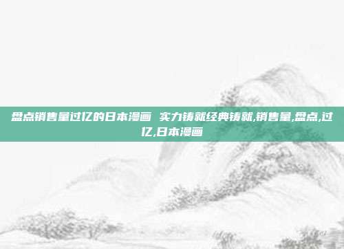 盘点销售量过亿的日本漫画 实力铸就经典铸就,销售量,盘点,过亿,日本漫画