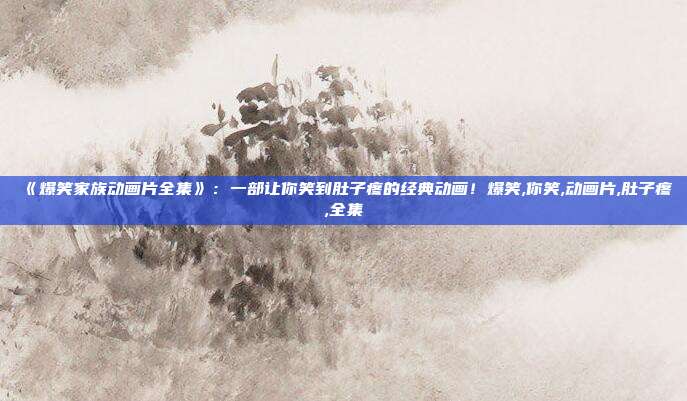 《爆笑家族动画片全集》：一部让你笑到肚子疼的经典动画！爆笑,你笑,动画片,肚子疼,全集
