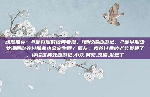 动漫推荐：6部有趣的经典老漫，1部改编西游记，2部早期少女漫画你养过那些小众宠物呢？网友：我养过鱼被老公发现了，评论区笑死西游记,小众,笑死,改编,发现了