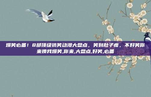 爆笑必备！8部顶级搞笑动漫大盘点，笑到肚子疼，不好笑你来揍我爆笑,你来,大盘点,好笑,必备