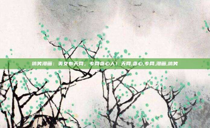搞笑漫画：美女布天网，专网贪心人！天网,贪心,专网,漫画,搞笑